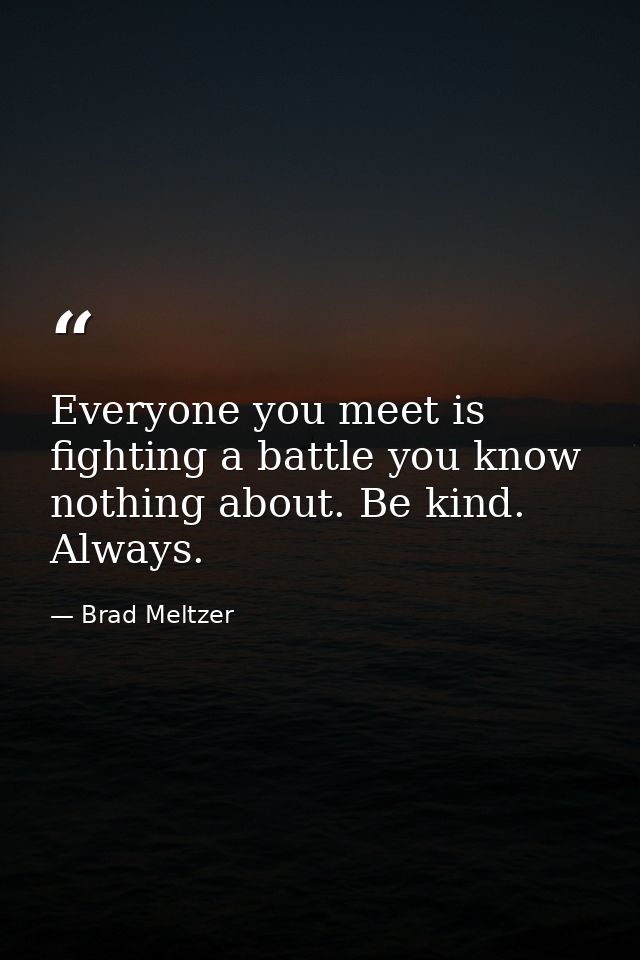 Everyone you meet is fighting a battle you know nothing about. Be kind. Always. — Brad Meltzer