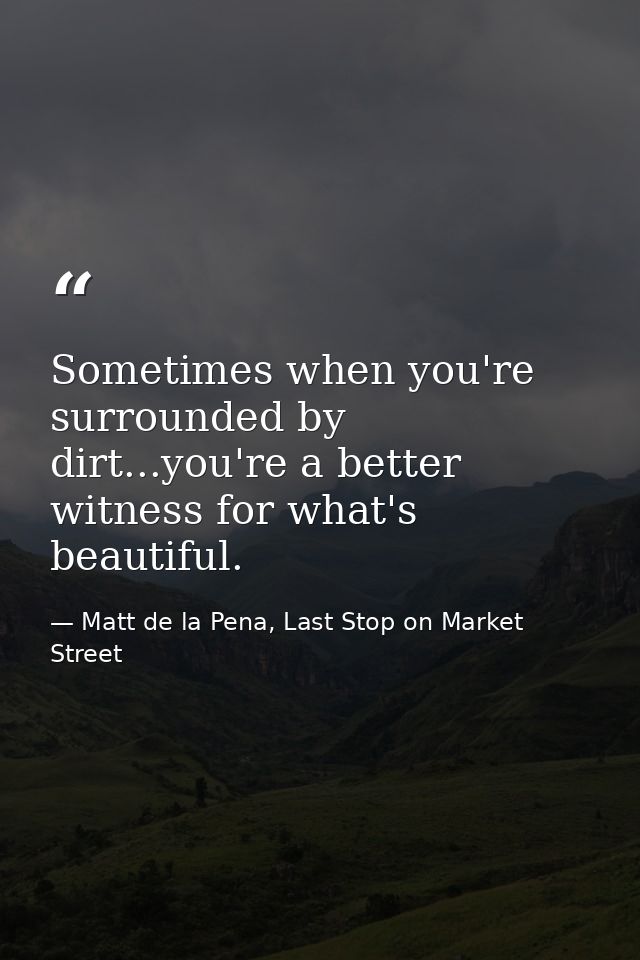 Sometimes when you're surrounded by dirt...you're a better witness for what's beautiful. — Matt de la Pena, Last Stop on Market Street