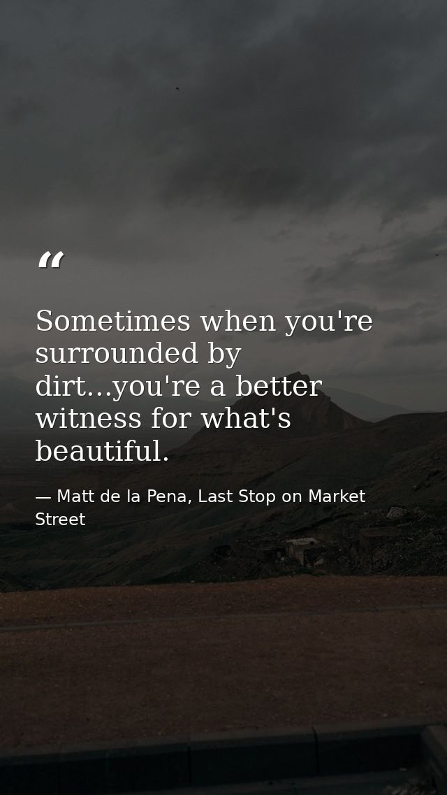 Sometimes when you're surrounded by dirt...you're a better witness for what's beautiful. — Matt de la Pena, Last Stop on Market Street