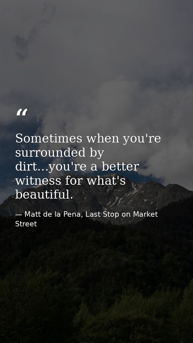 Sometimes when you're surrounded by dirt...you're a better witness for what's beautiful. — Matt de la Pena, Last Stop on Market Street