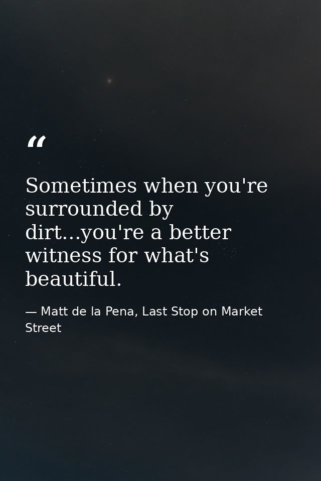 Sometimes when you're surrounded by dirt...you're a better witness for what's beautiful. — Matt de la Pena, Last Stop on Market Street