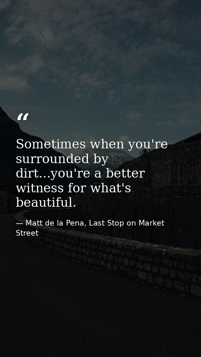 Sometimes when you're surrounded by dirt...you're a better witness for what's beautiful. — Matt de la Pena, Last Stop on Market Street