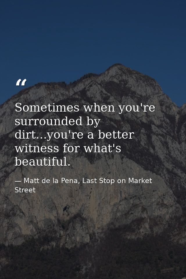 Sometimes when you're surrounded by dirt...you're a better witness for what's beautiful. — Matt de la Pena, Last Stop on Market Street
