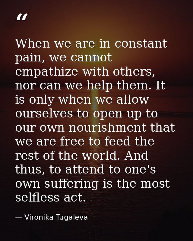 When we are in constant pain, we cannot empathize with others, nor can we help them. It is only when we allow ourselves  — Vironika Tugaleva