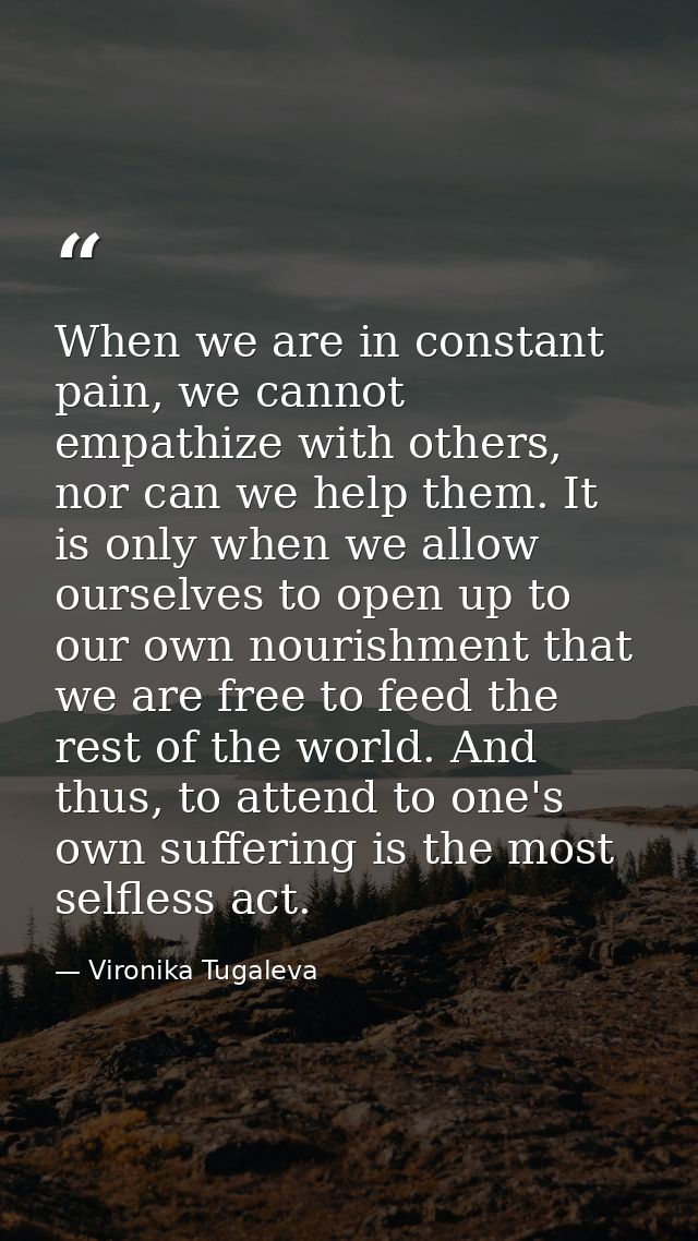 When we are in constant pain, we cannot empathize with others, nor can we help them. It is only when we allow ourselves  — Vironika Tugaleva