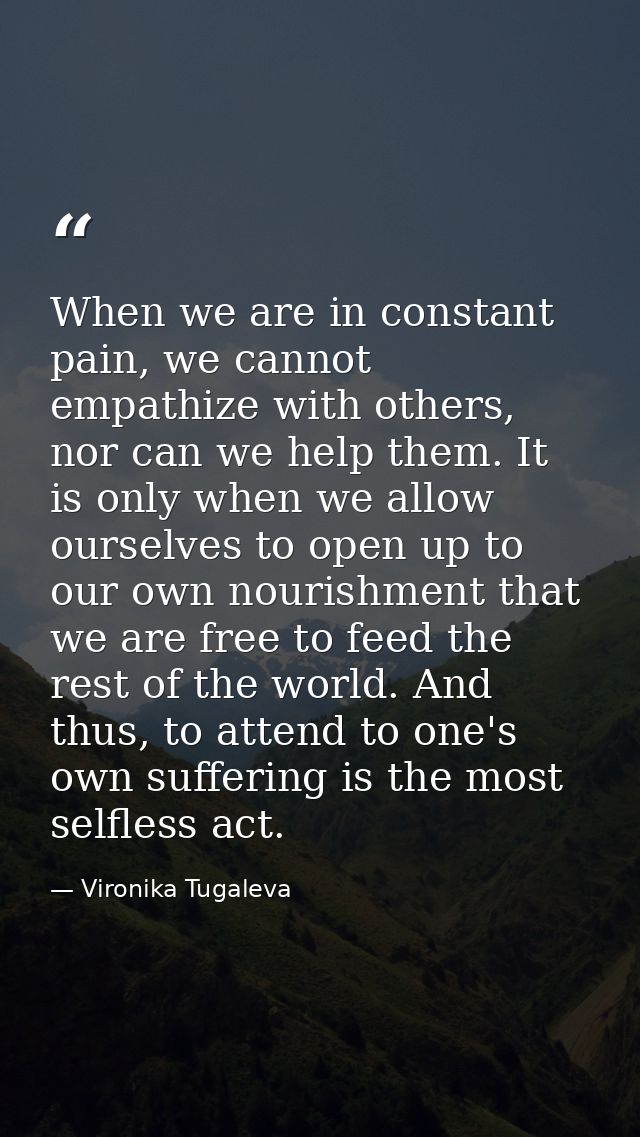 When we are in constant pain, we cannot empathize with others, nor can we help them. It is only when we allow ourselves  — Vironika Tugaleva