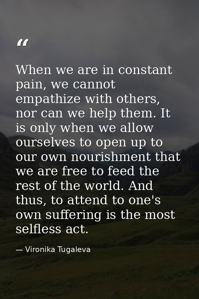 When we are in constant pain, we cannot empathize with others, nor can we help them. It is only when we allow ourselves  — Vironika Tugaleva