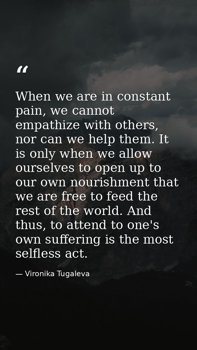 When we are in constant pain, we cannot empathize with others, nor can we help them. It is only when we allow ourselves  — Vironika Tugaleva
