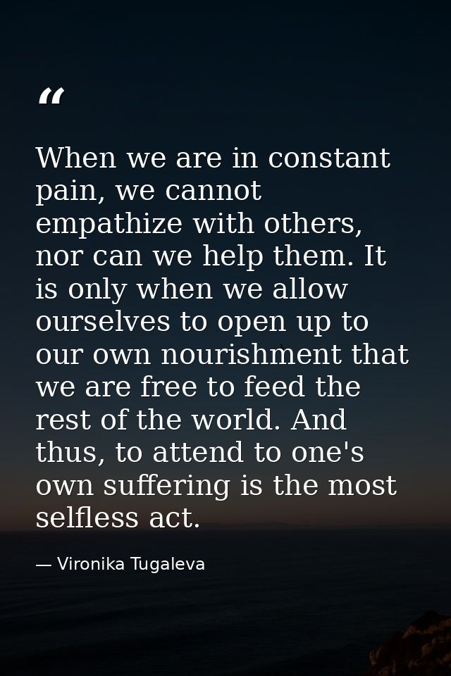 When we are in constant pain, we cannot empathize with others, nor can we help them. It is only when we allow ourselves  — Vironika Tugaleva