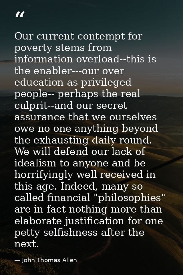 Our current contempt for poverty stems from information overload--this is the enabler---our over education as privileged — John Thomas Allen