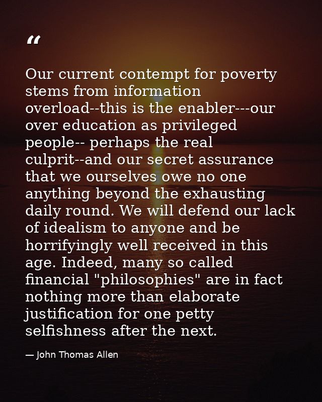 Our current contempt for poverty stems from information overload--this is the enabler---our over education as privileged — John Thomas Allen