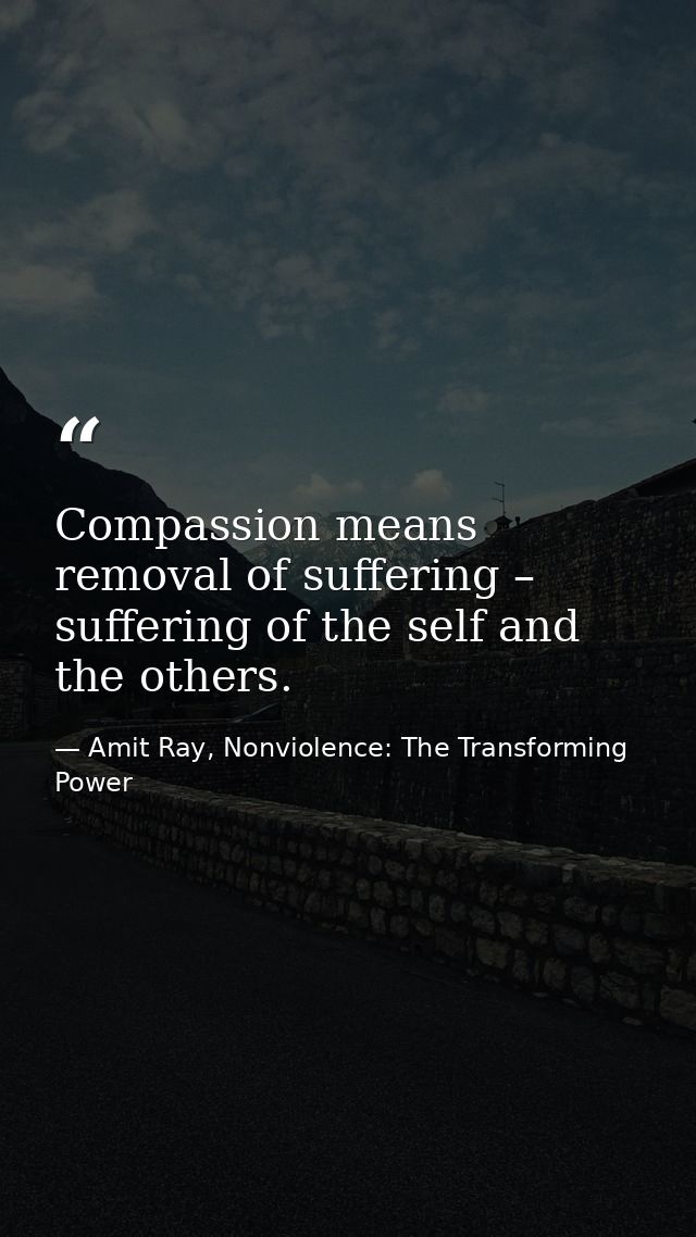 Compassion means removal of suffering – suffering of the self and the others. — Amit Ray, Nonviolence: The Transforming Power