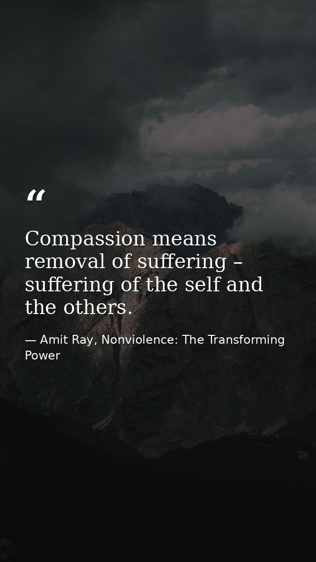 Compassion means removal of suffering – suffering of the self and the others. — Amit Ray, Nonviolence: The Transforming Power