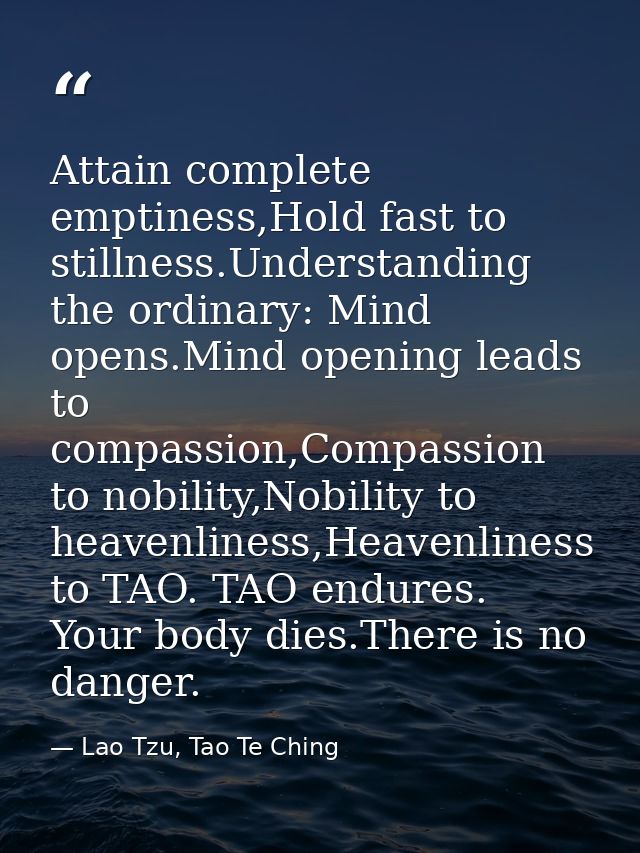 Attain complete emptiness,Hold fast to stillness.Understanding the ordinary: Mind opens.Mind opening leads to compassion — Lao Tzu, Tao Te Ching