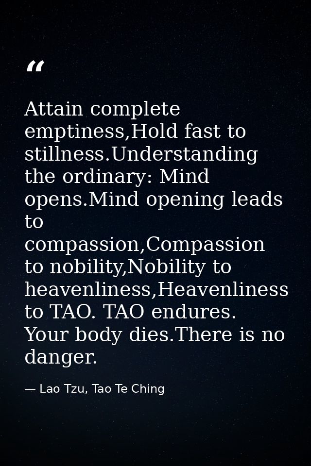 Attain complete emptiness,Hold fast to stillness.Understanding the ordinary: Mind opens.Mind opening leads to compassion — Lao Tzu, Tao Te Ching
