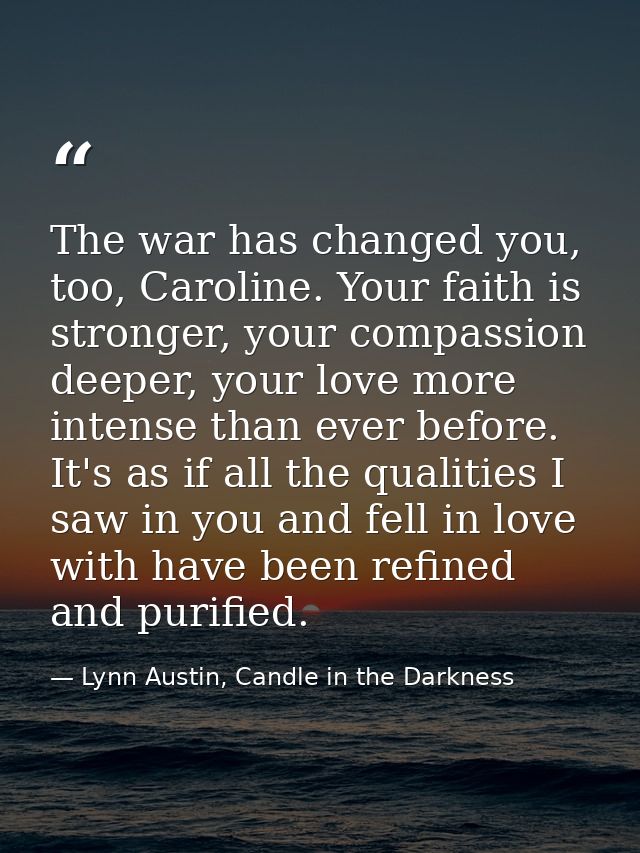 The war has changed you, too, Caroline. Your faith is stronger, your compassion deeper, your love more intense than ever — Lynn Austin, Candle in the Darkness