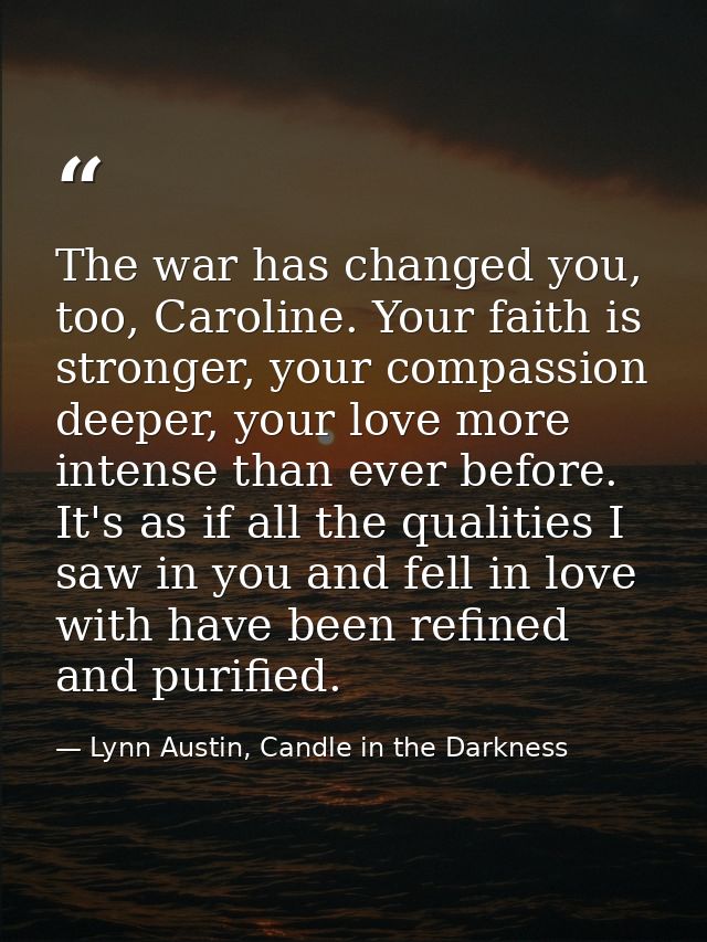 The war has changed you, too, Caroline. Your faith is stronger, your compassion deeper, your love more intense than ever — Lynn Austin, Candle in the Darkness