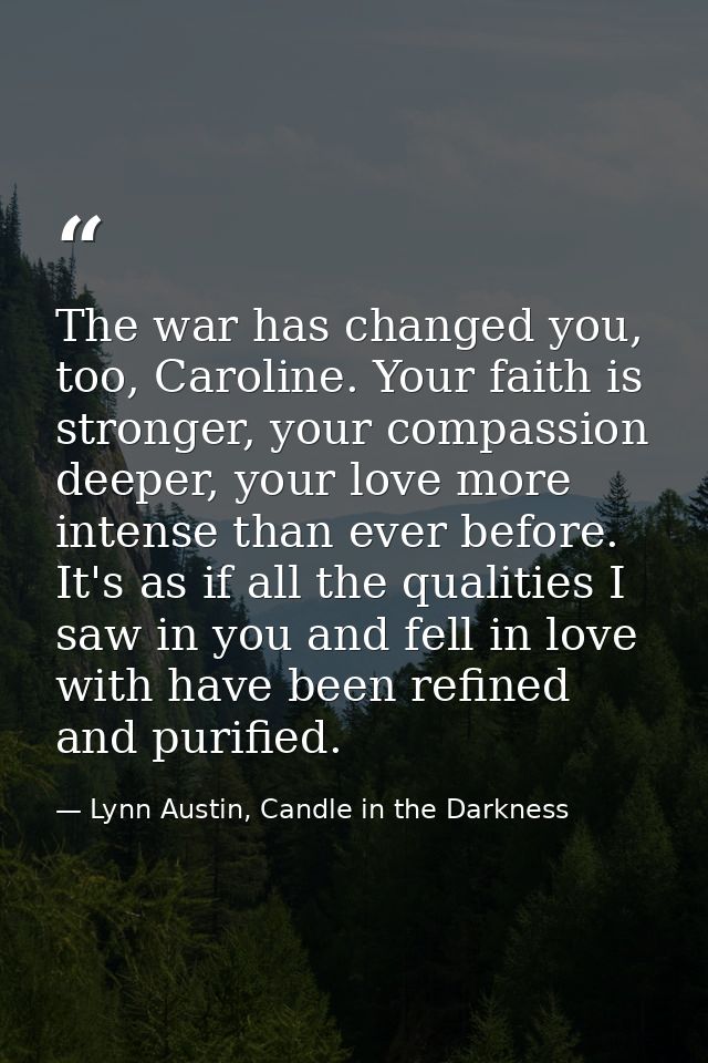 The war has changed you, too, Caroline. Your faith is stronger, your compassion deeper, your love more intense than ever — Lynn Austin, Candle in the Darkness