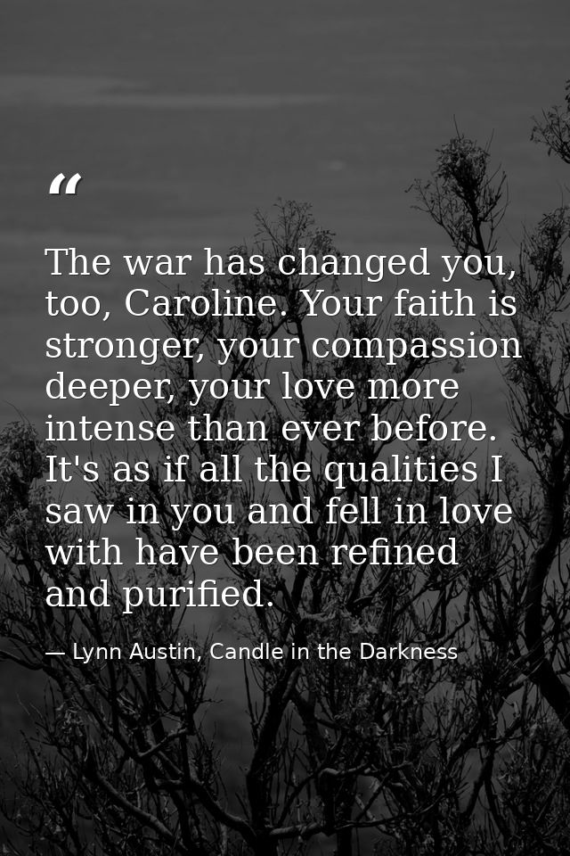 The war has changed you, too, Caroline. Your faith is stronger, your compassion deeper, your love more intense than ever — Lynn Austin, Candle in the Darkness