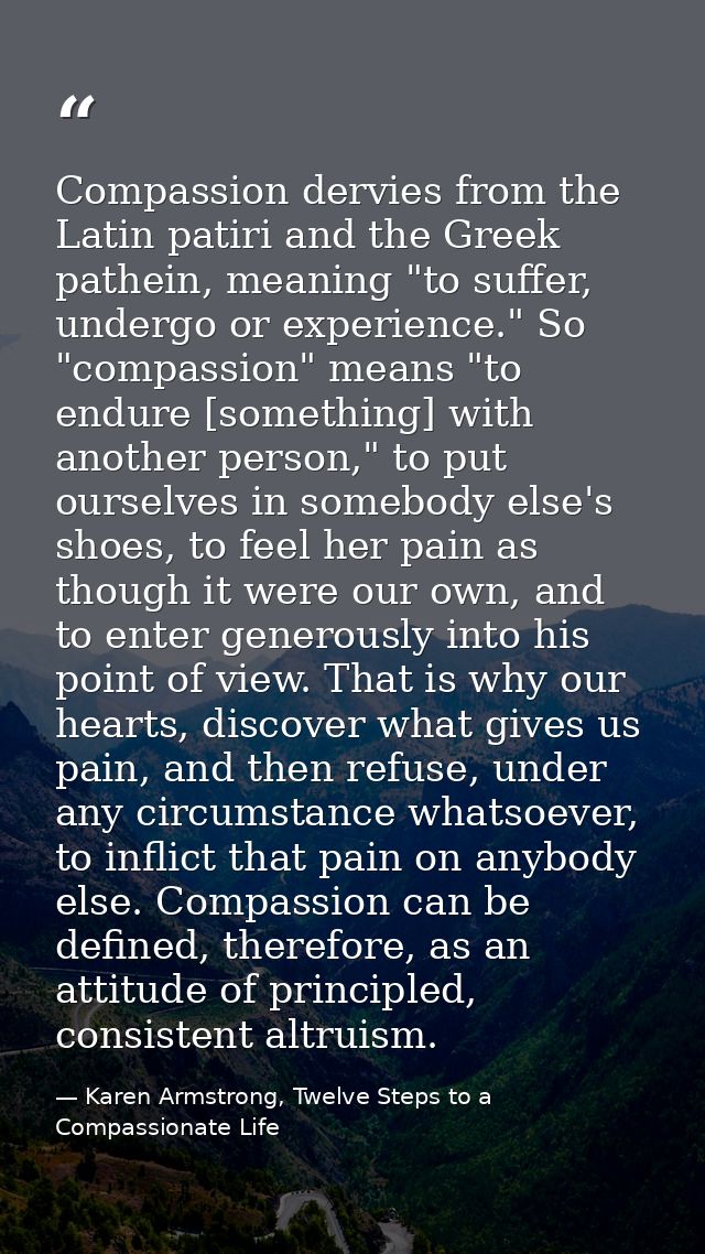 Compassion dervies from the Latin patiri and the Greek pathein, meaning "to suffer, undergo or experience." So "compassi — Karen Armstrong, Twelve Steps to a Compassionate Life