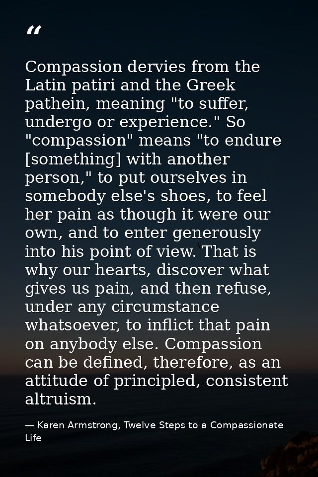 Compassion dervies from the Latin patiri and the Greek pathein, meaning "to suffer, undergo or experience." So "compassi — Karen Armstrong, Twelve Steps to a Compassionate Life