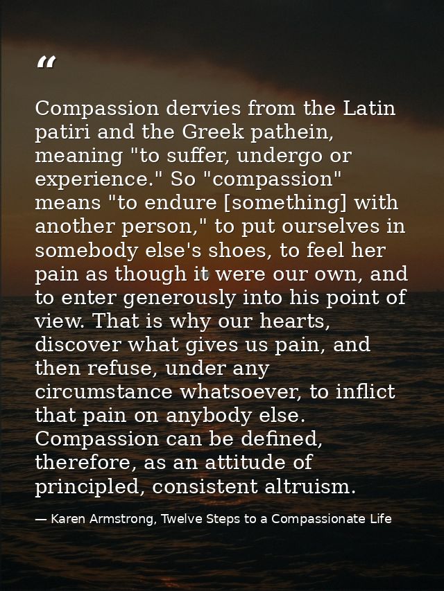 Compassion dervies from the Latin patiri and the Greek pathein, meaning "to suffer, undergo or experience." So "compassi — Karen Armstrong, Twelve Steps to a Compassionate Life