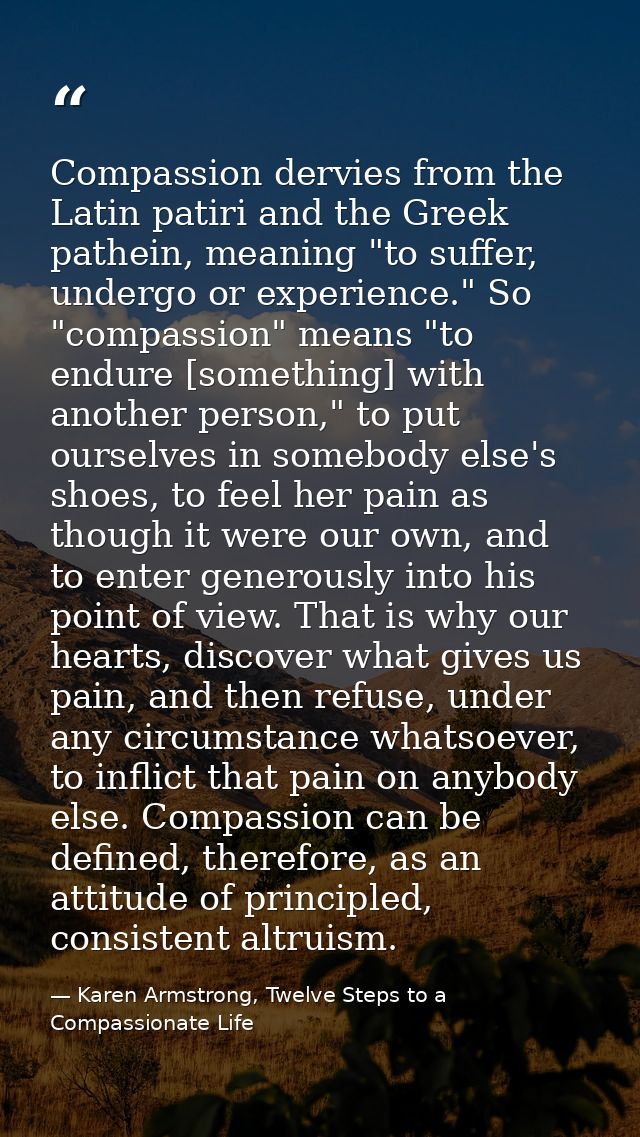 Compassion dervies from the Latin patiri and the Greek pathein, meaning "to suffer, undergo or experience." So "compassi — Karen Armstrong, Twelve Steps to a Compassionate Life