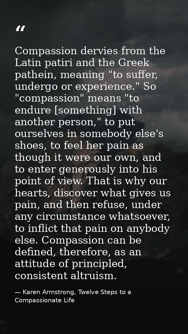 Compassion dervies from the Latin patiri and the Greek pathein, meaning "to suffer, undergo or experience." So "compassi — Karen Armstrong, Twelve Steps to a Compassionate Life