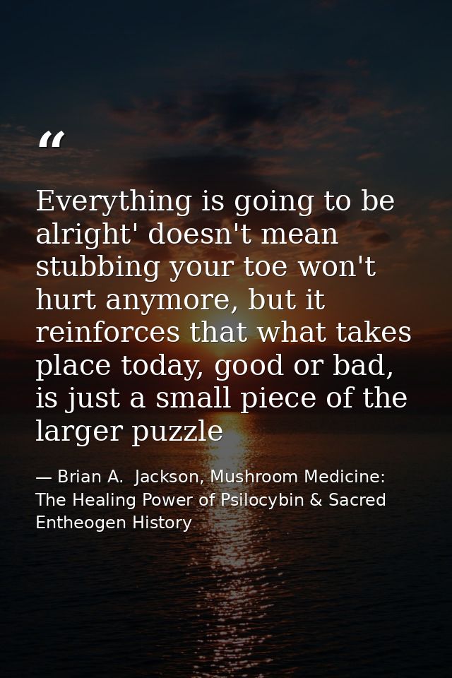 Everything is going to be alright' doesn't mean stubbing your toe won't hurt anymore, but it reinforces that what takes  — Brian A.  Jackson, Mushroom Medicine: The Healing Power of Psilocybin & Sacred Entheogen History