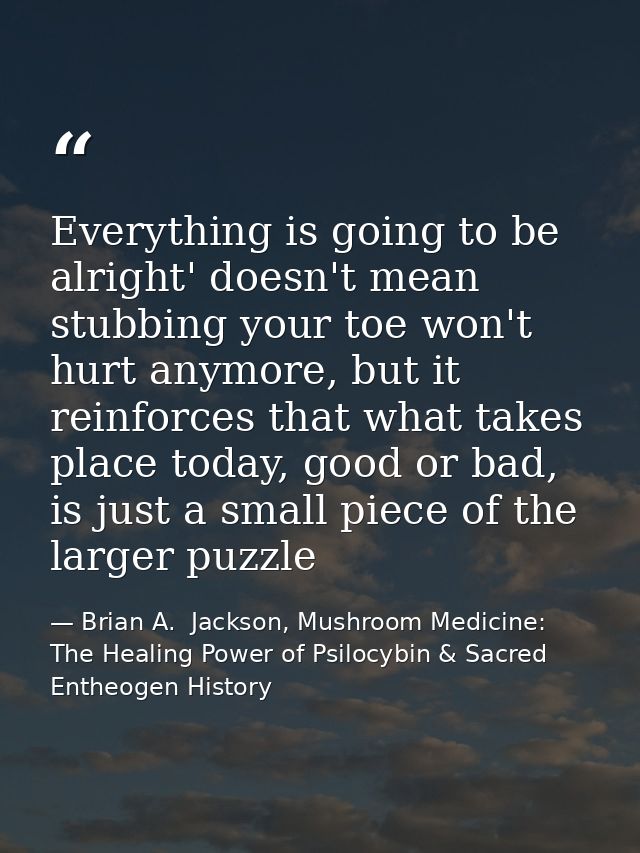Everything is going to be alright' doesn't mean stubbing your toe won't hurt anymore, but it reinforces that what takes  — Brian A.  Jackson, Mushroom Medicine: The Healing Power of Psilocybin & Sacred Entheogen History