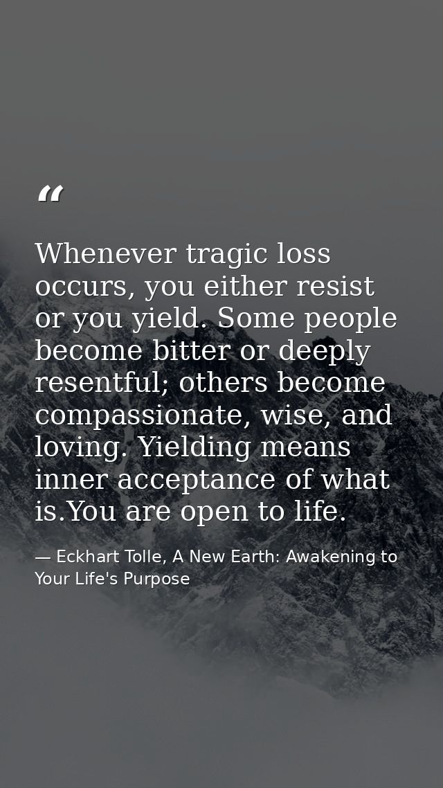Whenever tragic loss occurs, you either resist or you yield. Some people become bitter or deeply resentful; others becom — Eckhart Tolle, A New Earth: Awakening to Your Life's Purpose