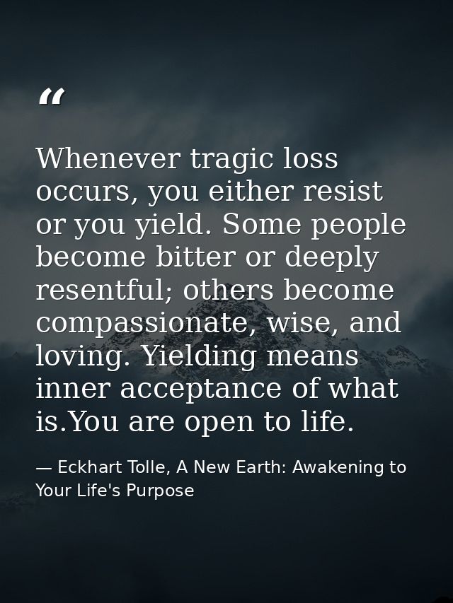 Whenever tragic loss occurs, you either resist or you yield. Some people become bitter or deeply resentful; others becom — Eckhart Tolle, A New Earth: Awakening to Your Life's Purpose