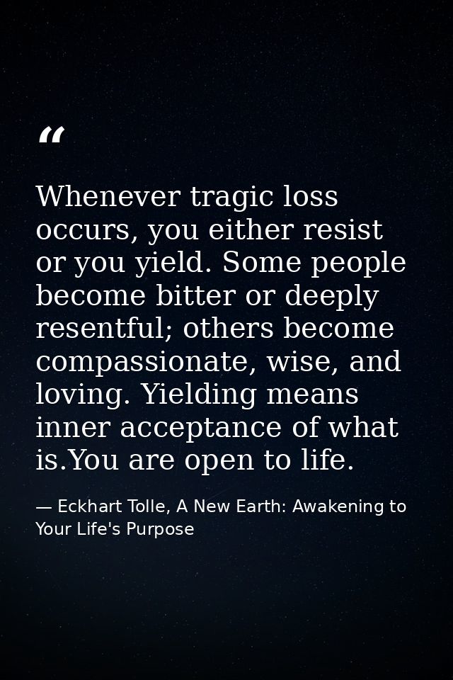 Whenever tragic loss occurs, you either resist or you yield. Some people become bitter or deeply resentful; others becom — Eckhart Tolle, A New Earth: Awakening to Your Life's Purpose