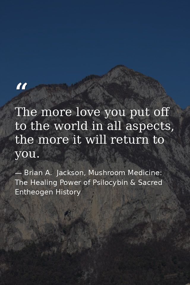 The more love you put off to the world in all aspects, the more it will return to you. — Brian A.  Jackson, Mushroom Medicine: The Healing Power of Psilocybin & Sacred Entheogen History