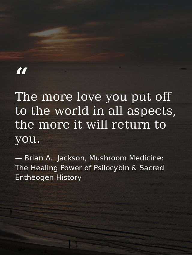 The more love you put off to the world in all aspects, the more it will return to you. — Brian A.  Jackson, Mushroom Medicine: The Healing Power of Psilocybin & Sacred Entheogen History