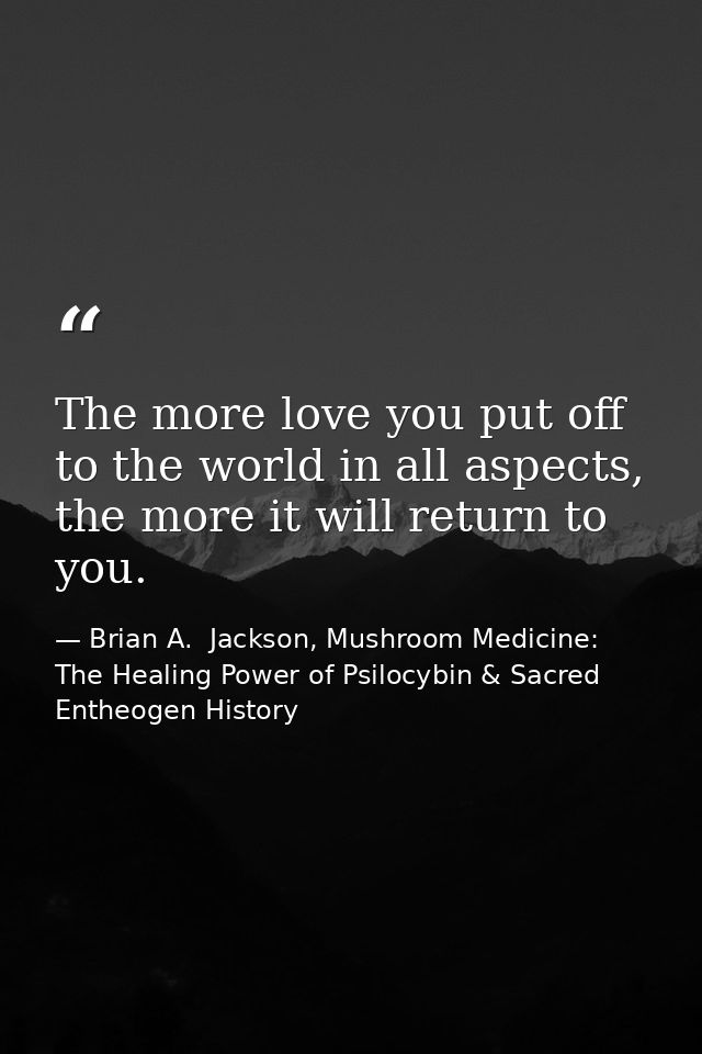 The more love you put off to the world in all aspects, the more it will return to you. — Brian A.  Jackson, Mushroom Medicine: The Healing Power of Psilocybin & Sacred Entheogen History