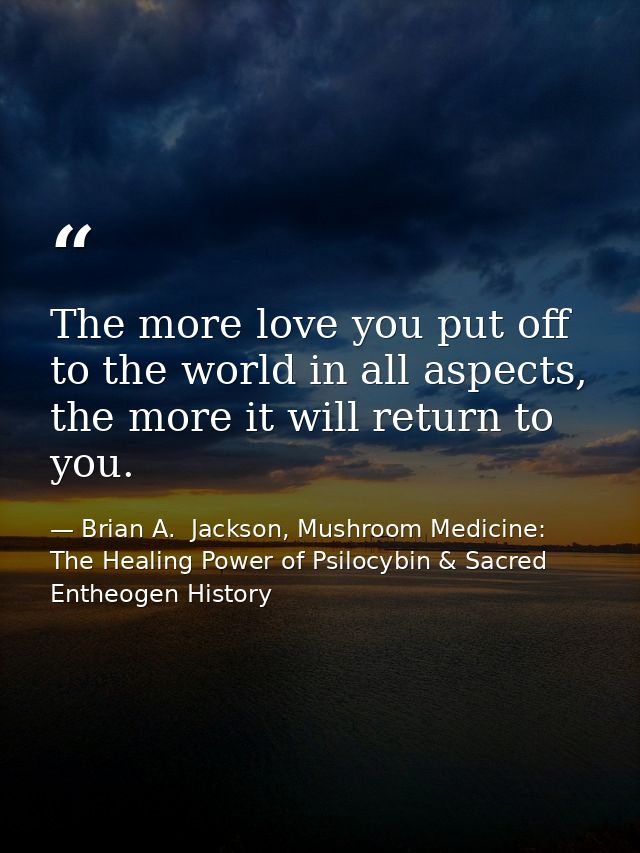 The more love you put off to the world in all aspects, the more it will return to you. — Brian A.  Jackson, Mushroom Medicine: The Healing Power of Psilocybin & Sacred Entheogen History