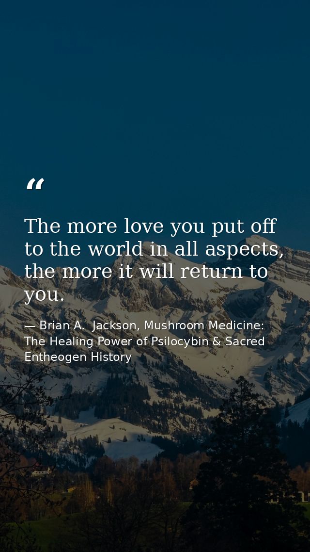 The more love you put off to the world in all aspects, the more it will return to you. — Brian A.  Jackson, Mushroom Medicine: The Healing Power of Psilocybin & Sacred Entheogen History