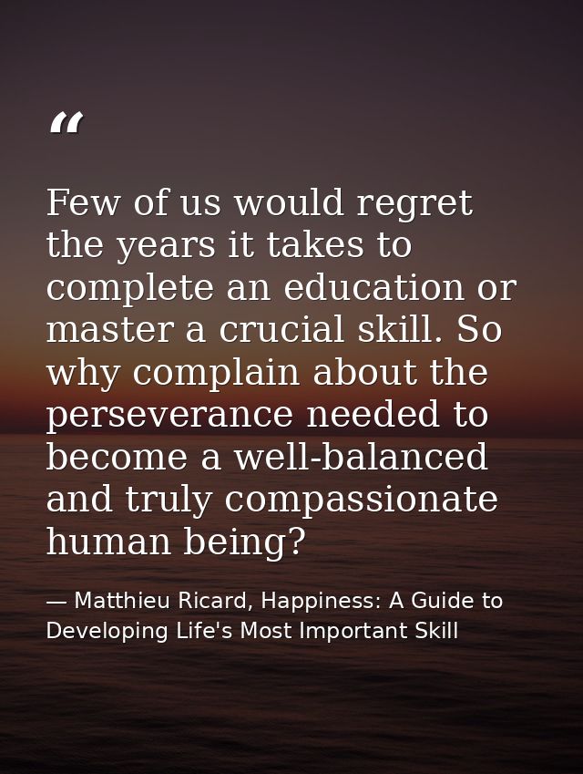 Few of us would regret the years it takes to complete an education or master a crucial skill. So why complain about the  — Matthieu Ricard, Happiness: A Guide to Developing Life's Most Important Skill
