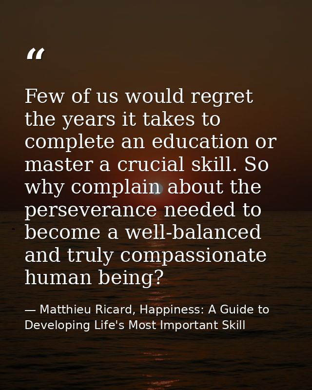 Few of us would regret the years it takes to complete an education or master a crucial skill. So why complain about the  — Matthieu Ricard, Happiness: A Guide to Developing Life's Most Important Skill