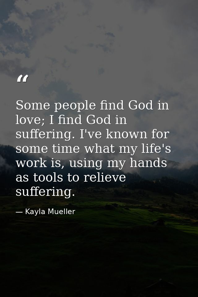 Some people find God in love; I find God in suffering. I've known for some time what my life's work is, using my hands a — Kayla Mueller