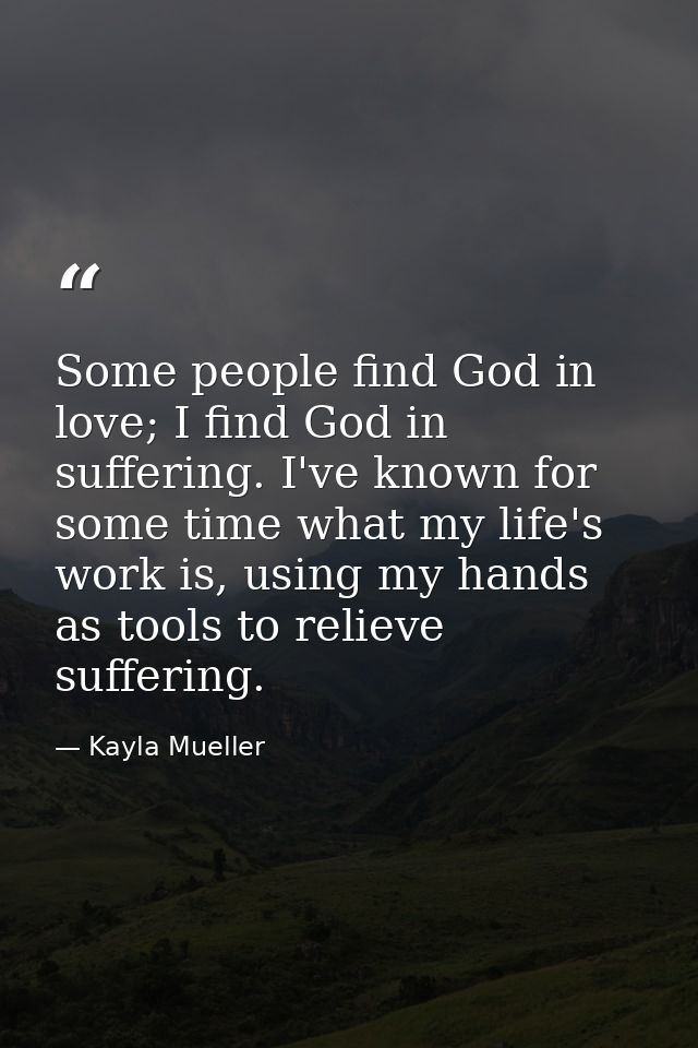 Some people find God in love; I find God in suffering. I've known for some time what my life's work is, using my hands a — Kayla Mueller