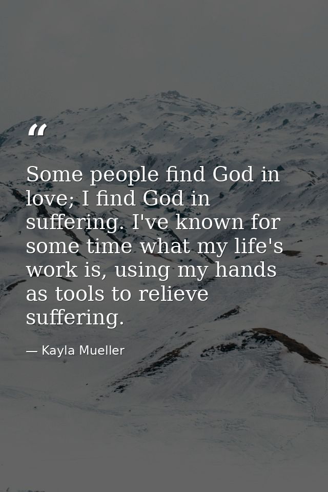 Some people find God in love; I find God in suffering. I've known for some time what my life's work is, using my hands a — Kayla Mueller