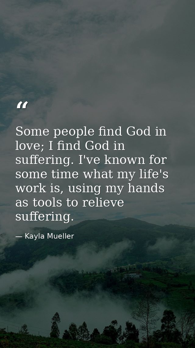 Some people find God in love; I find God in suffering. I've known for some time what my life's work is, using my hands a — Kayla Mueller