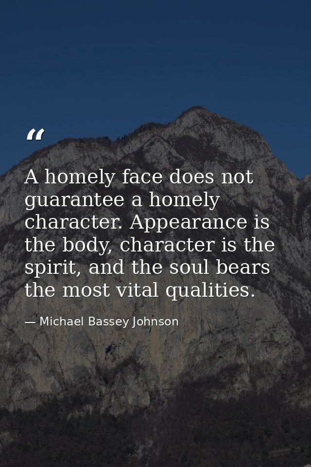 A homely face does not guarantee a homely character. Appearance is the body, character is the spirit, and the soul bears — Michael Bassey Johnson