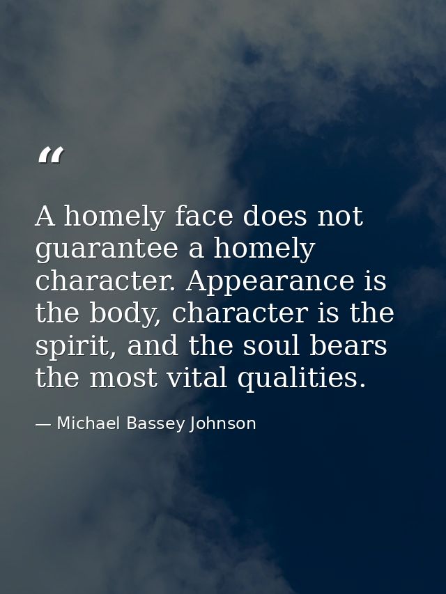 A homely face does not guarantee a homely character. Appearance is the body, character is the spirit, and the soul bears — Michael Bassey Johnson