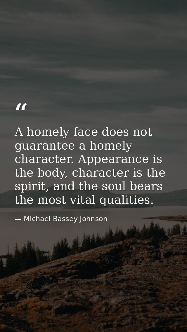 A homely face does not guarantee a homely character. Appearance is the body, character is the spirit, and the soul bears — Michael Bassey Johnson