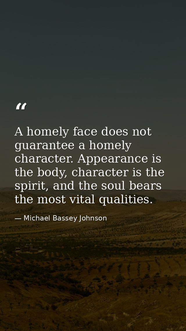 A homely face does not guarantee a homely character. Appearance is the body, character is the spirit, and the soul bears — Michael Bassey Johnson