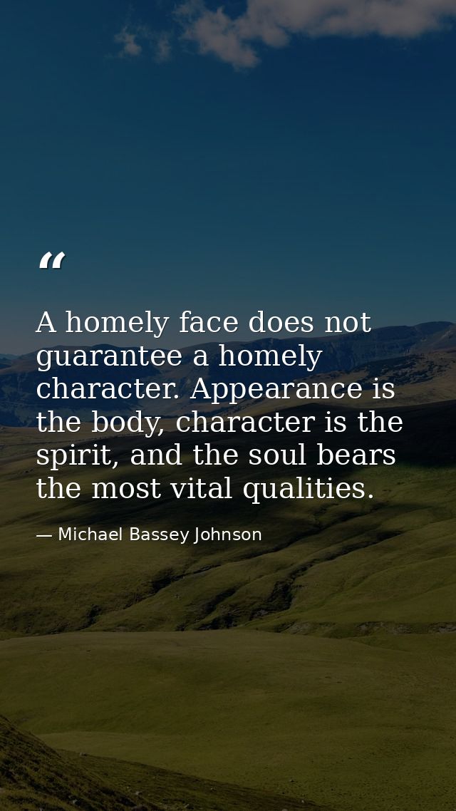 A homely face does not guarantee a homely character. Appearance is the body, character is the spirit, and the soul bears — Michael Bassey Johnson