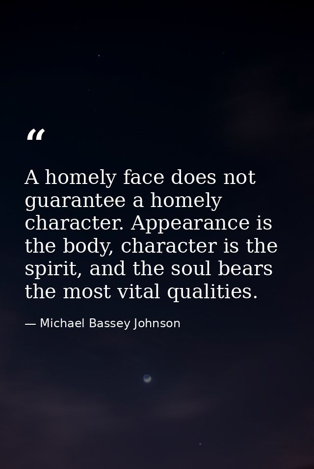 A homely face does not guarantee a homely character. Appearance is the body, character is the spirit, and the soul bears — Michael Bassey Johnson